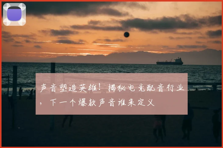 声音塑造英雄！揭秘电竞配音行业，下一个爆款声音谁来定义