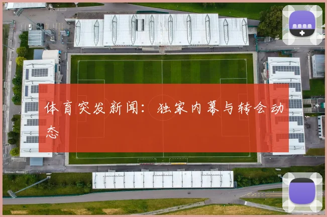 体育突发新闻：独家内幕与转会动态