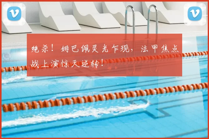 绝杀!姆巴佩灵光乍现,法甲焦点战上演惊天逆转!