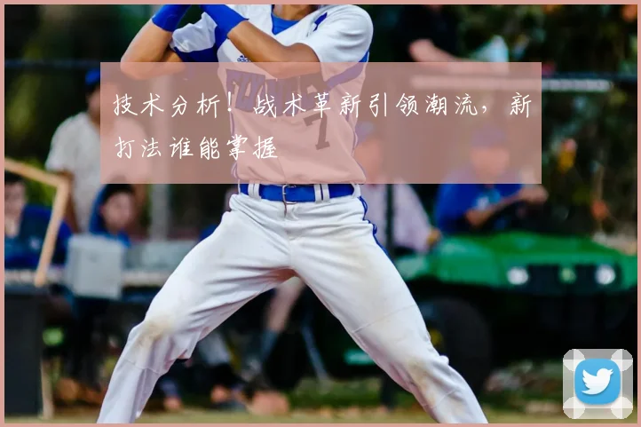 技术分析!战术革新引领潮流,新打法谁能掌握