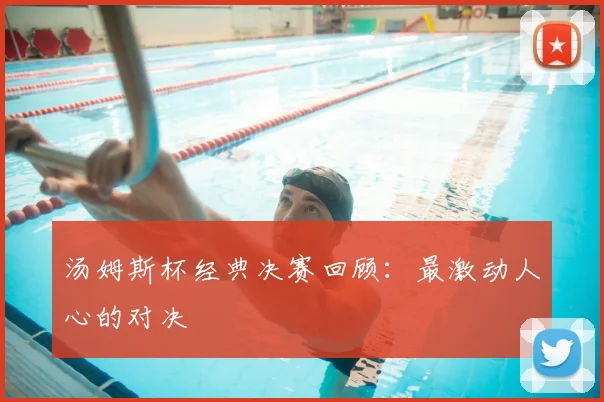 汤姆斯杯经典决赛回顾：最激动人心的对决
