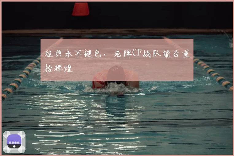 经典永不褪色，老牌CF战队能否重拾辉煌