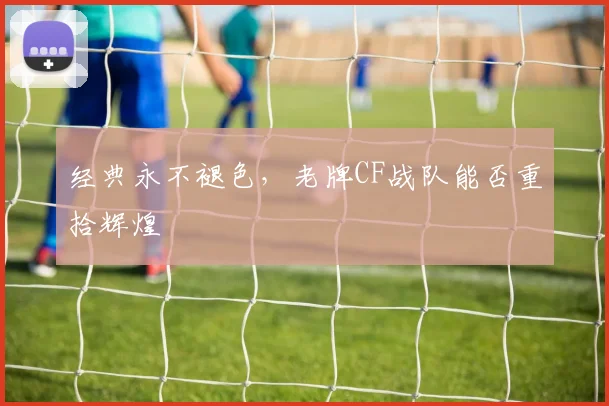 经典永不褪色，老牌CF战队能否重拾辉煌