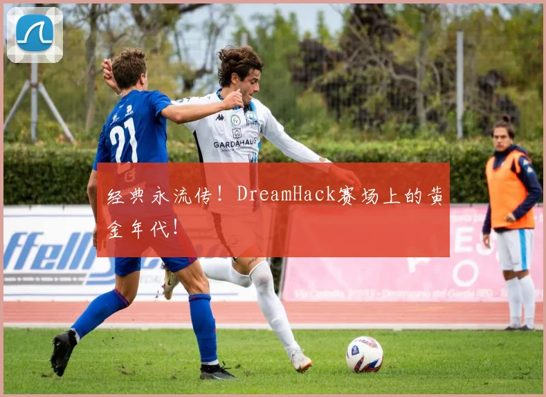经典永流传！DreamHack赛场上的黄金年代！