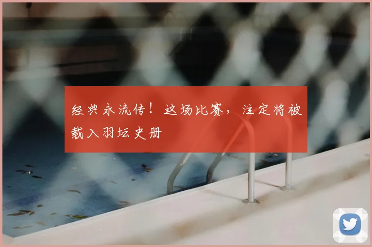 经典永流传!这场比赛,注定将被载入羽坛史册