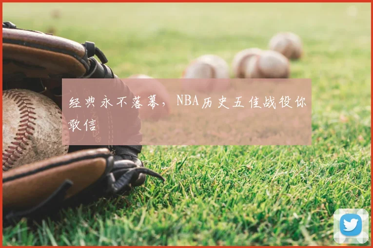 经典永不落幕,NBA历史五佳战役你敢信