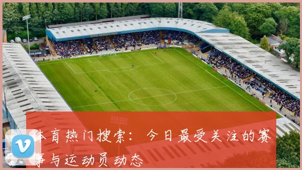 体育热门搜索：今日最受关注的赛事与运动员动态