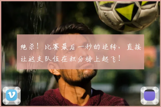 绝杀！比赛最后一秒的逆转，直接让这支队伍在积分榜上起飞！
