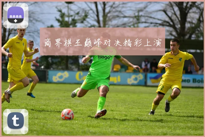 商界棋王巅峰对决精彩上演