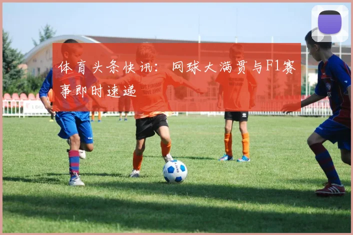 体育头条快讯：网球大满贯与F1赛事即时速递