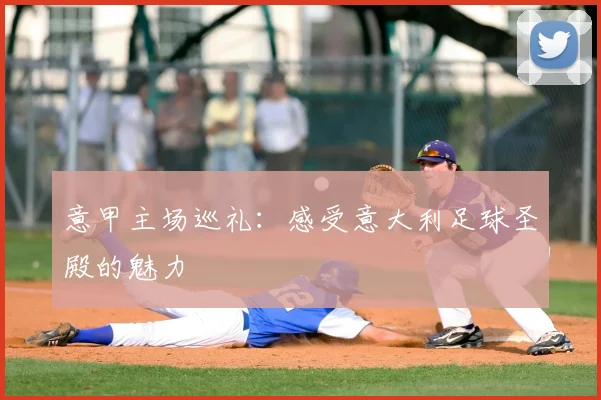 意甲主场巡礼：感受意大利足球圣殿的魅力