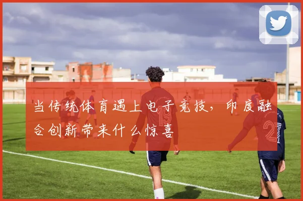 当传统体育遇上电子竞技，印度融合创新带来什么惊喜