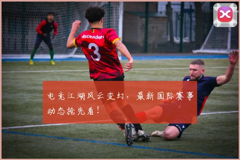 电竞江湖风云变幻，最新国际赛事动态抢先看！