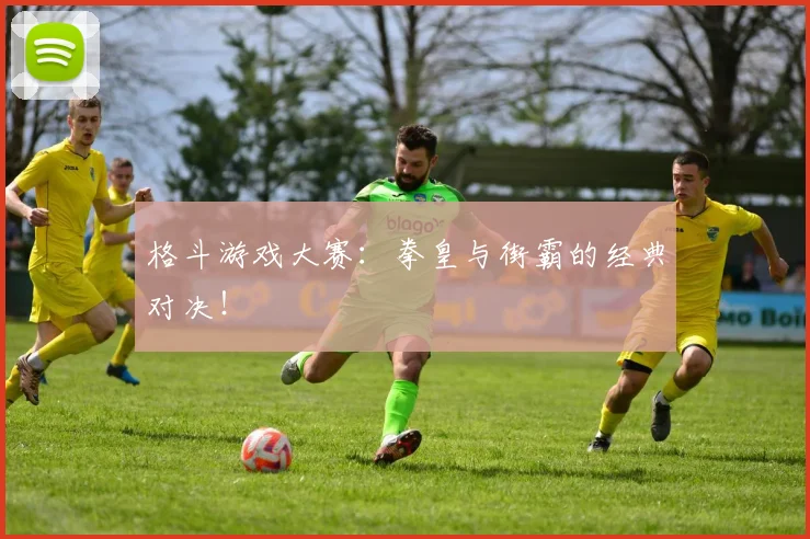 格斗游戏大赛：拳皇与街霸的经典对决！