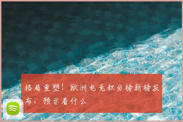格局重塑!欧洲电竞积分榜新榜发布,预示着什么