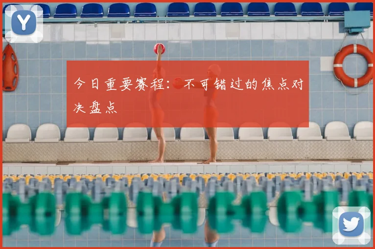 今日重要赛程：不可错过的焦点对决盘点
