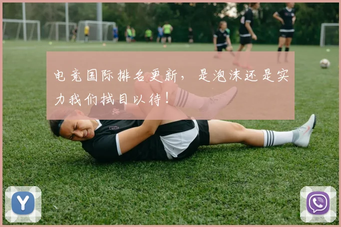 电竞国际排名更新，是泡沫还是实力我们拭目以待！