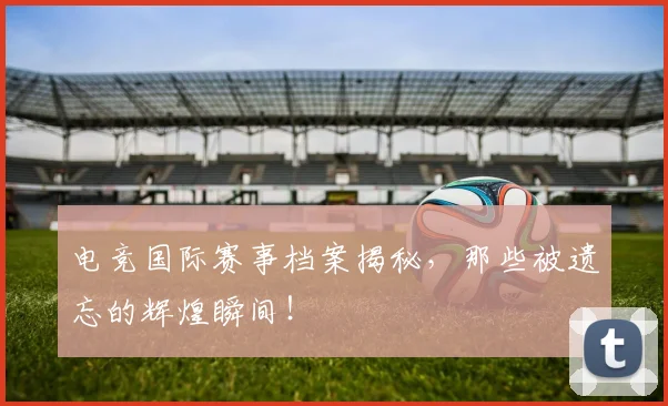 电竞国际赛事档案揭秘,那些被遗忘的辉煌瞬间!