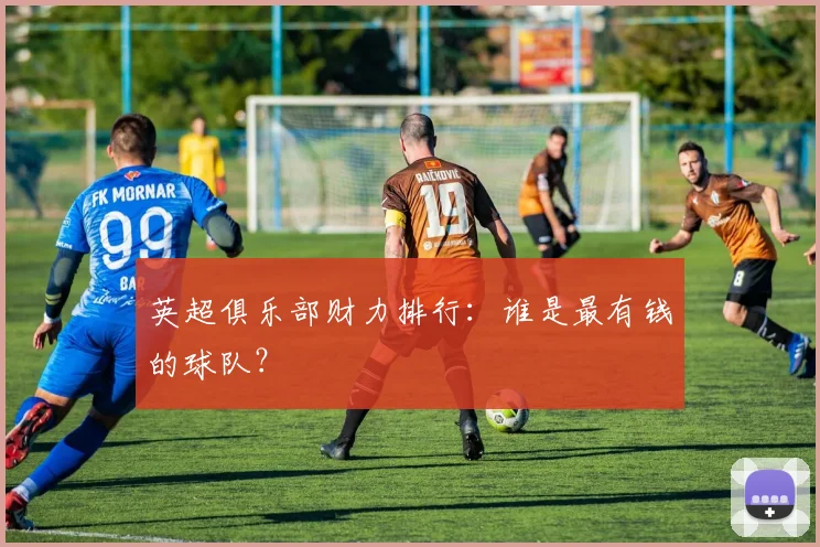 英超俱乐部财力排行：谁是最有钱的球队？