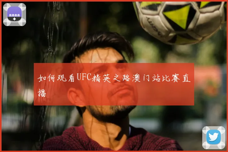 如何观看UFC精英之路澳门站比赛直播