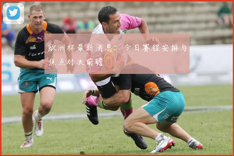 欧洲杯最新消息：今日赛程安排与焦点对决前瞻