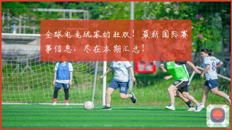 全球电竞玩家的狂欢!最新国际赛事信息,尽在本期汇总!