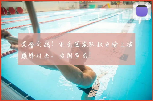 荣誉之战！电竞国家队积分榜上演巅峰对决，为国争光！