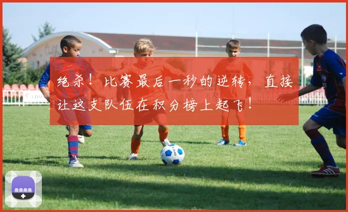 绝杀！比赛最后一秒的逆转，直接让这支队伍在积分榜上起飞！