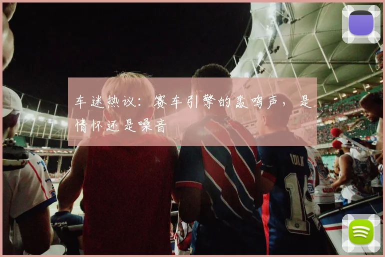 车迷热议:赛车引擎的轰鸣声,是情怀还是噪音