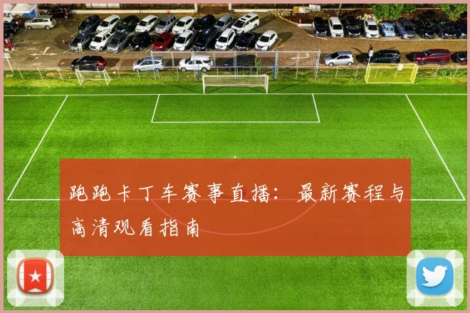 跑跑卡丁车赛事直播：最新赛程与高清观看指南