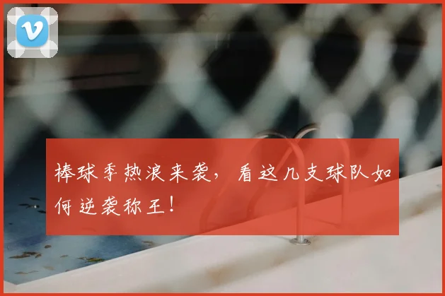 棒球季热浪来袭,看这几支球队如何逆袭称王!