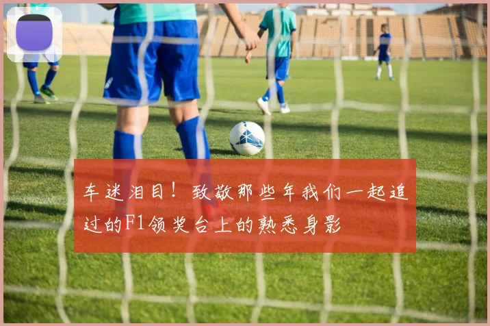 车迷泪目！致敬那些年我们一起追过的F1领奖台上的熟悉身影