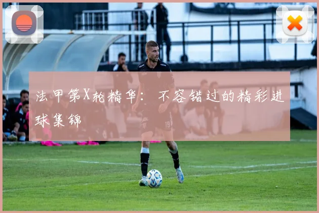 法甲第X轮精华：不容错过的精彩进球集锦
