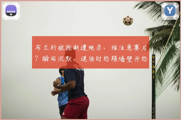 布兰科被抢断遭绝杀,谁注意赛后?瞬间沉默,退场时怒踢墙壁并怒骂