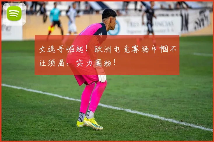 女选手崛起!欧洲电竞赛场巾帼不让须眉,实力圈粉!