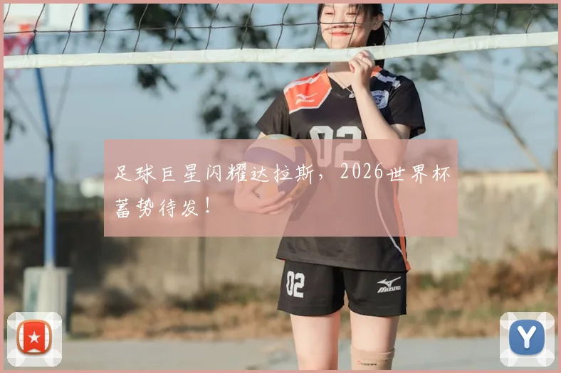 足球巨星闪耀达拉斯，2026世界杯蓄势待发！