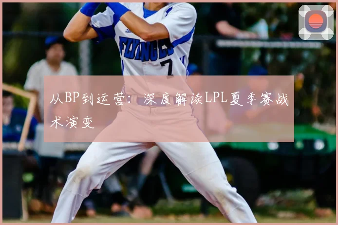 从BP到运营：深度解读LPL夏季赛战术演变