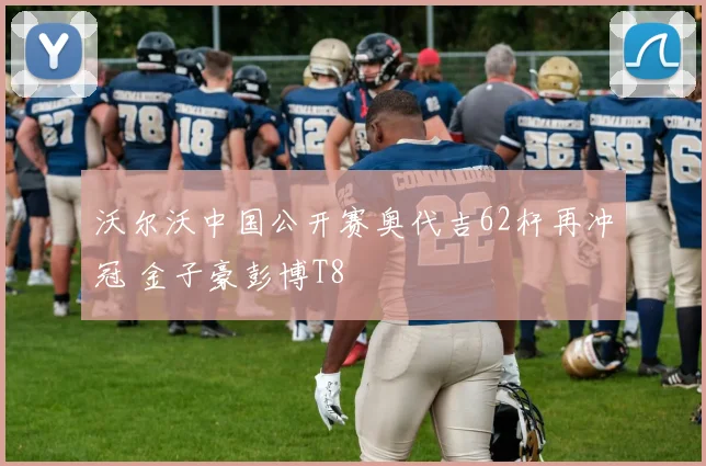 沃尔沃中国公开赛奥代吉62杆再冲冠 金子豪彭博T8