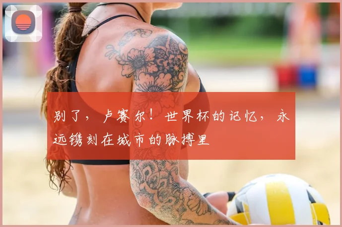别了，卢赛尔！世界杯的记忆，永远镌刻在城市的脉搏里