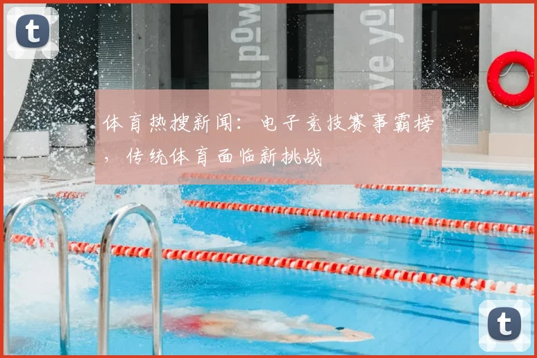 体育热搜新闻:电子竞技赛事霸榜,传统体育面临新挑战