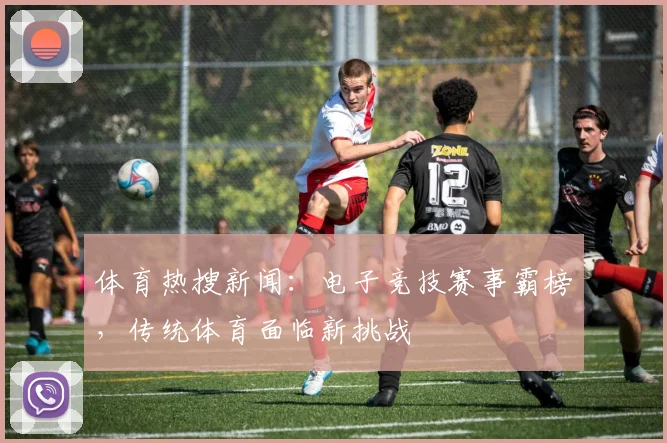 体育热搜新闻：电子竞技赛事霸榜，传统体育面临新挑战
