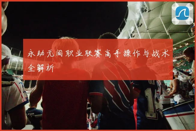 永劫无间职业联赛高手操作与战术全解析