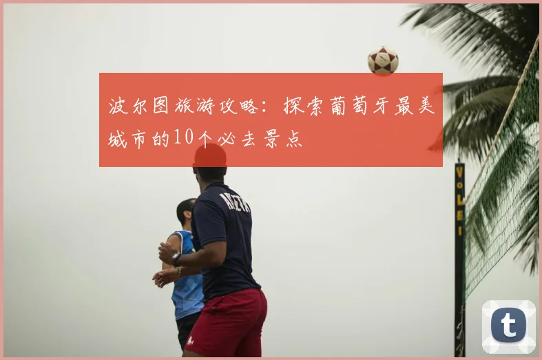 波尔图旅游攻略：探索葡萄牙最美城市的10个必去景点