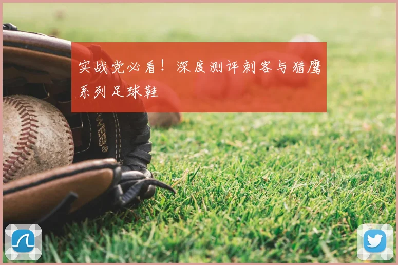 实战党必看!深度测评刺客与猎鹰系列足球鞋