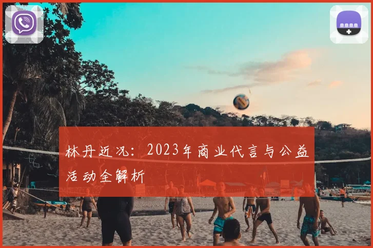林丹近况：2023年商业代言与公益活动全解析