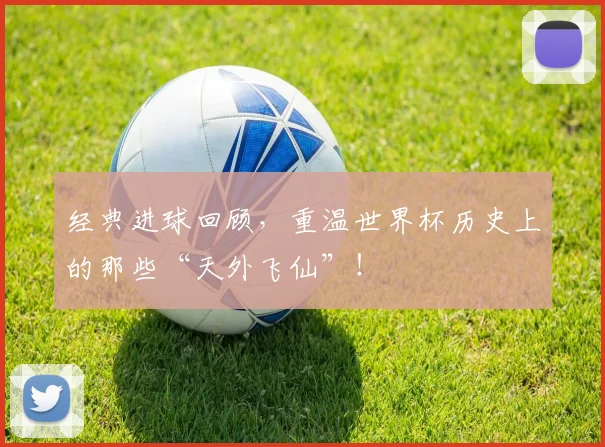 经典进球回顾，重温世界杯历史上的那些“天外飞仙”！
