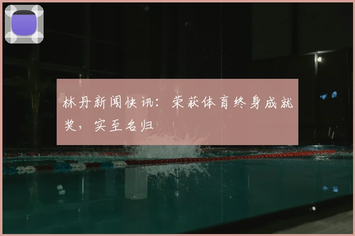 林丹新闻快讯：荣获体育终身成就奖，实至名归