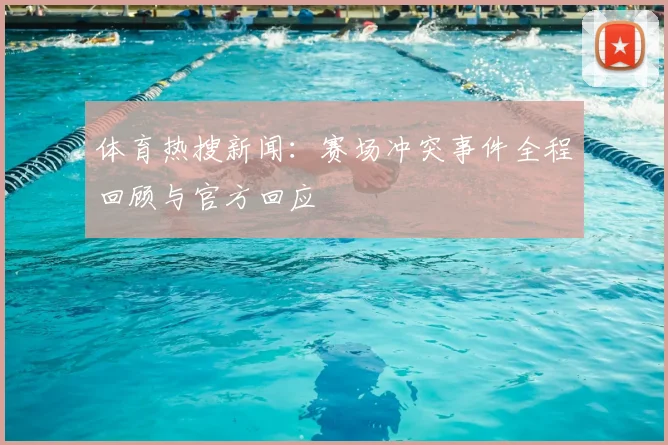 体育热搜新闻:赛场冲突事件全程回顾与官方回应
