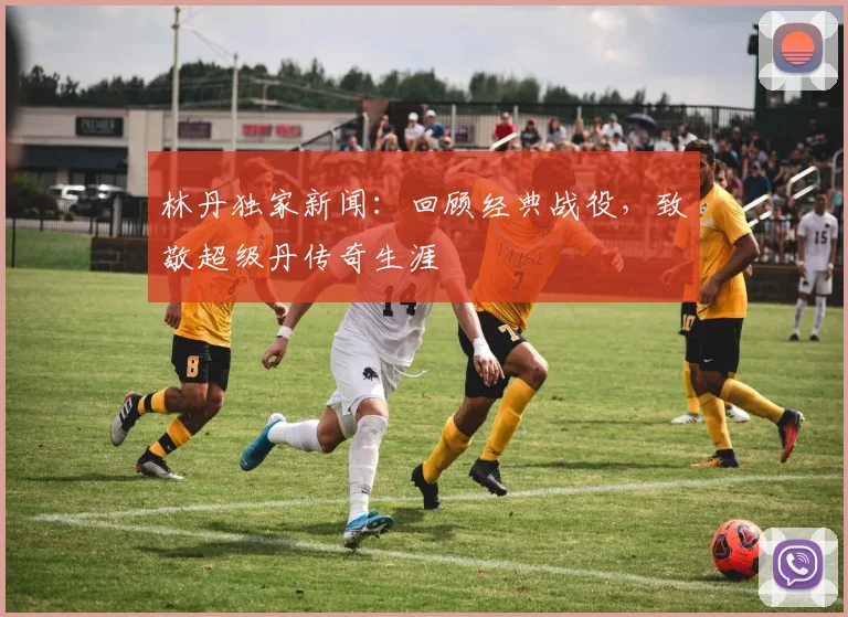 林丹独家新闻：回顾经典战役，致敬超级丹传奇生涯