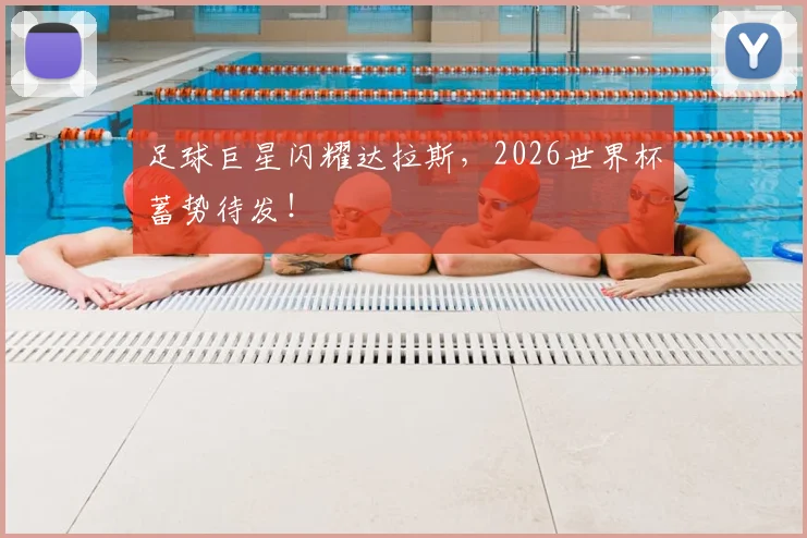 足球巨星闪耀达拉斯,2026世界杯蓄势待发!